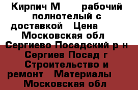 Кирпич М 150  рабочий полнотелый с доставкой › Цена ­ 11 - Московская обл., Сергиево-Посадский р-н, Сергиев Посад г. Строительство и ремонт » Материалы   . Московская обл.